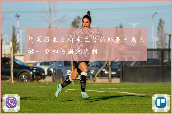 阿莱格里分析米兰与热那亚平局关键一分如何避免失利