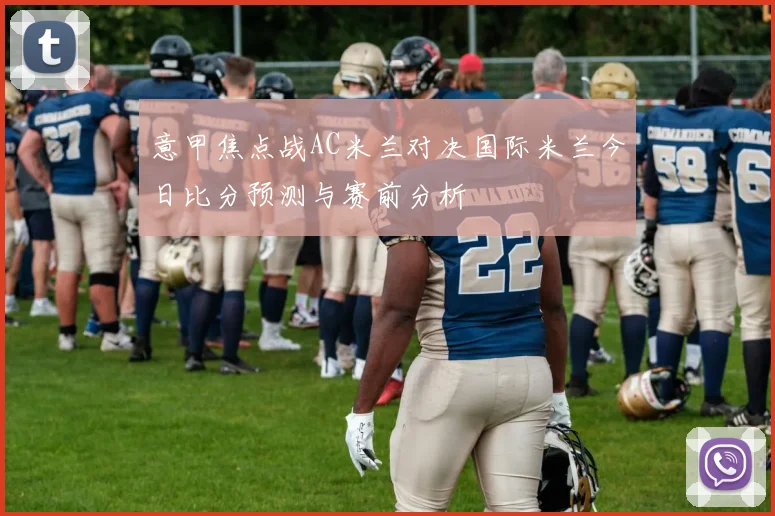 意甲焦点战AC米兰对决国际米兰今日比分预测与赛前分析