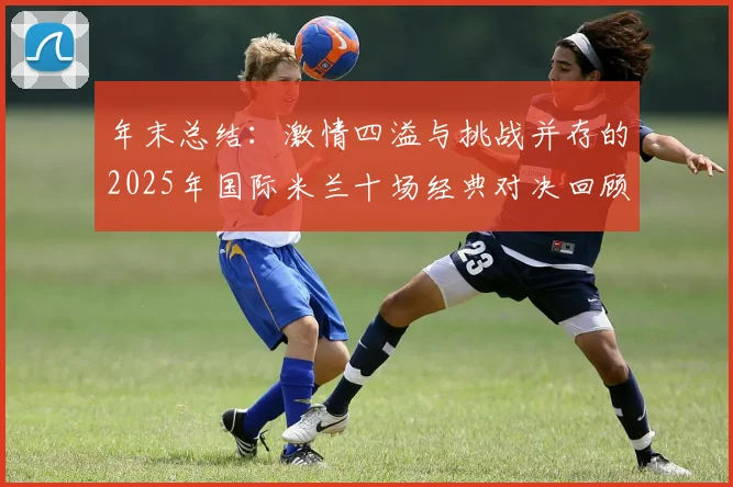 年末总结：激情四溢与挑战并存的2025年国际米兰十场经典对决回顾