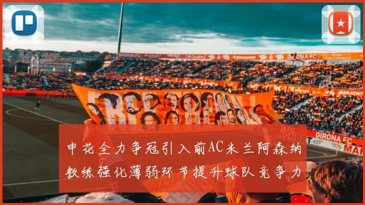 申花全力争冠引入前AC米兰阿森纳教练强化薄弱环节提升球队竞争力