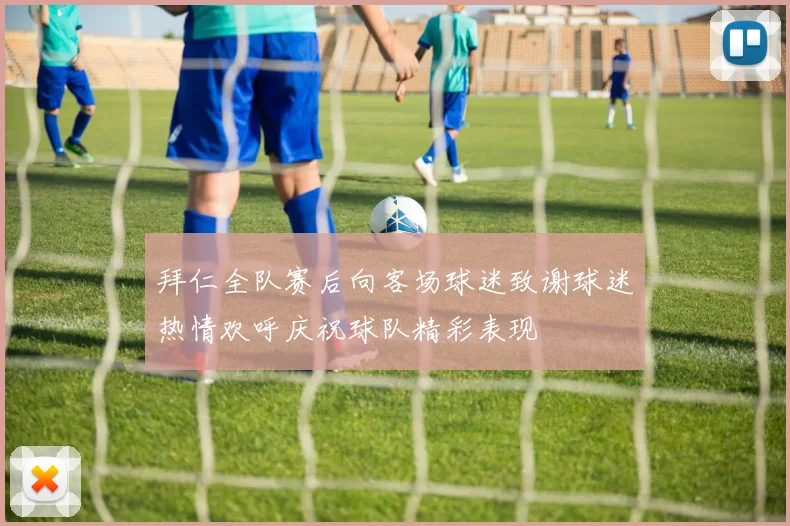 拜仁全队赛后向客场球迷致谢球迷热情欢呼庆祝球队精彩表现