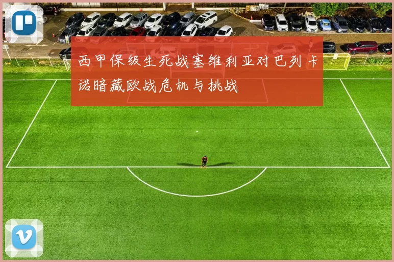 西甲保级生死战塞维利亚对巴列卡诺暗藏欧战危机与挑战