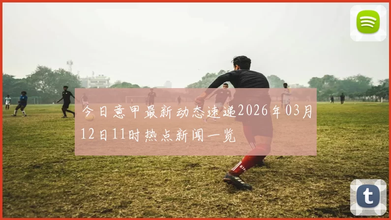 今日意甲最新动态速递2026年03月12日11时热点新闻一览