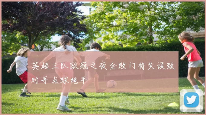 英超三队欧冠之夜全败门将失误致对手点球绝平